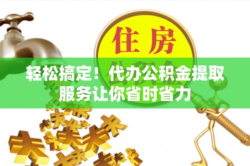 鄂温轻松搞定！代办公积金提取服务让你省时省力