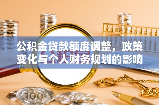 鄂温公积金贷款额度调整，政策变化与个人财务规划的影响分析
