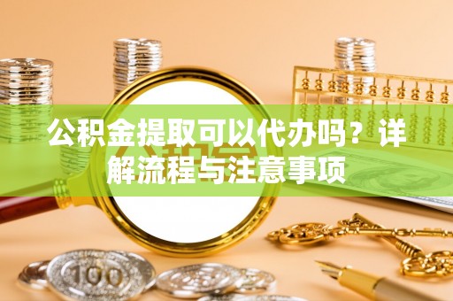 鄂温公积金提取可以代办吗？详解流程与注意事项