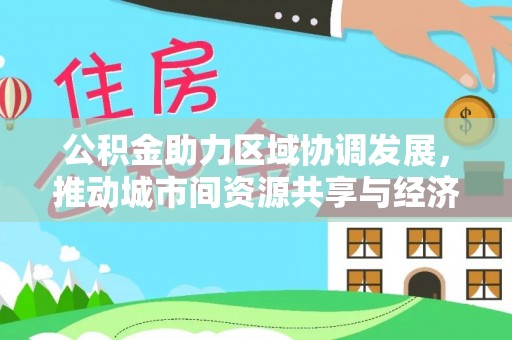 鄂温公积金助力区域协调发展，推动城市间资源共享与经济均衡发展