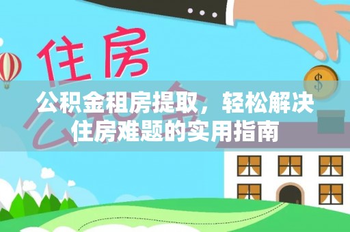 鄂温公积金租房提取，轻松解决住房难题的实用指南