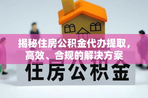 鄂温揭秘住房公积金代办提取，高效、合规的解决方案